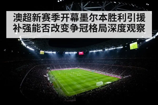 澳超新赛季开幕墨尔本胜利引援补强能否改变争冠格局深度观察