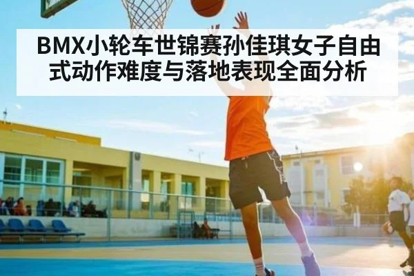 BMX小轮车世锦赛孙佳琪女子自由式动作难度与落地表现全面分析