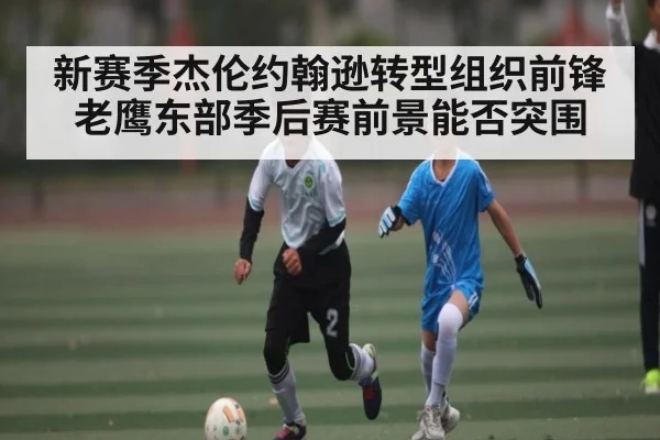新赛季杰伦约翰逊转型组织前锋 老鹰东部季后赛前景能否突围
