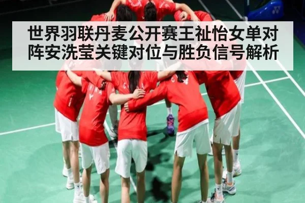 世界羽联丹麦公开赛王祉怡女单对阵安洗莹关键对位与胜负信号解析