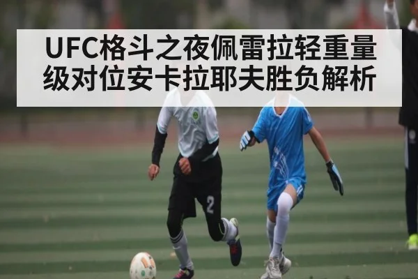 UFC格斗之夜佩雷拉轻重量级对位安卡拉耶夫胜负解析