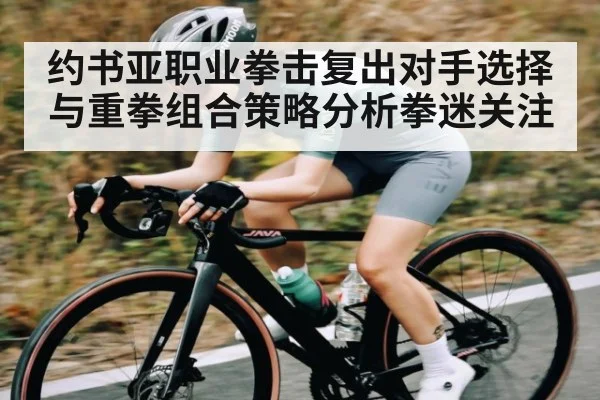 约书亚职业拳击复出对手选择与重拳组合策略分析拳迷关注