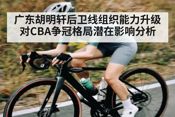 广东胡明轩后卫线组织能力升级对CBA争冠格局潜在影响分析