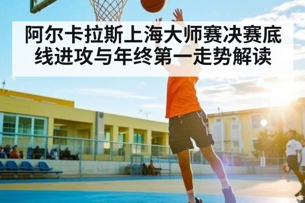 阿尔卡拉斯上海大师赛决赛底线进攻与年终第一走势解读