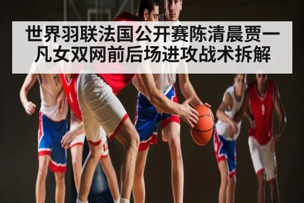 世界羽联法国公开赛陈清晨贾一凡女双网前后场进攻战术拆解