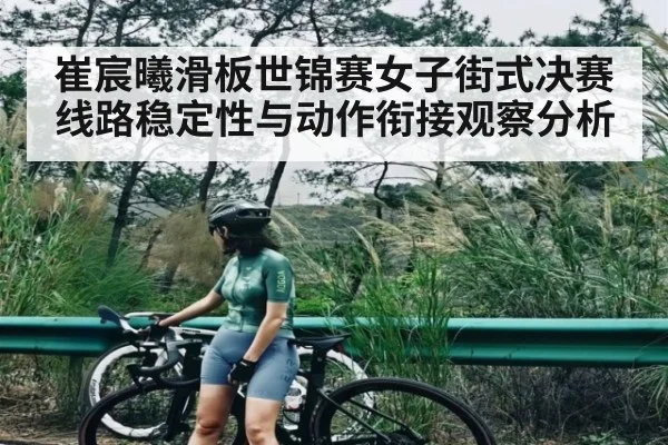 崔宸曦滑板世锦赛女子街式决赛线路稳定性与动作衔接观察分析