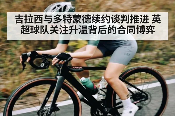 吉拉西与多特蒙德续约谈判推进 英超球队关注升温背后的合同博弈