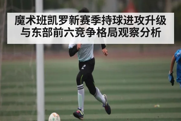 魔术班凯罗新赛季持球进攻升级与东部前六竞争格局观察分析